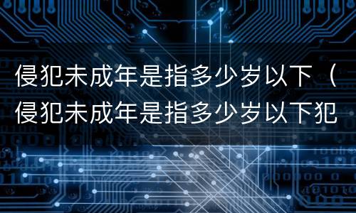 侵犯未成年是指多少岁以下（侵犯未成年是指多少岁以下犯罪）