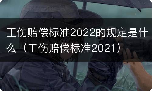 工伤赔偿标准2022的规定是什么（工伤赔偿标准2021）