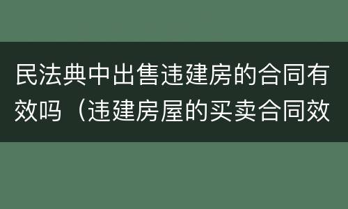 民法典中出售违建房的合同有效吗（违建房屋的买卖合同效力如何?）