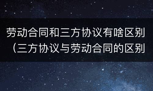 劳动合同和三方协议有啥区别（三方协议与劳动合同的区别?）