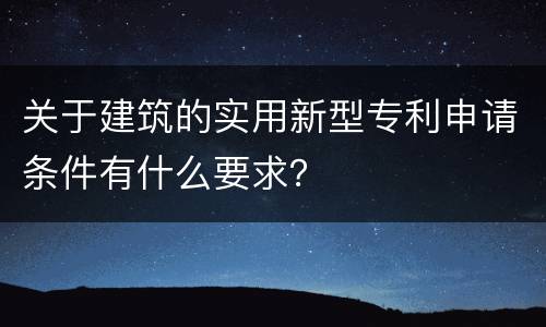关于建筑的实用新型专利申请条件有什么要求？