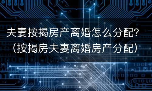 夫妻按揭房产离婚怎么分配？（按揭房夫妻离婚房产分配）