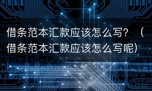 借条范本汇款应该怎么写？（借条范本汇款应该怎么写呢）