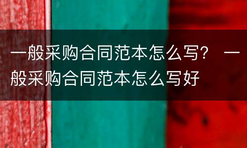 一般采购合同范本怎么写？ 一般采购合同范本怎么写好