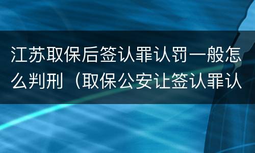 江苏取保后签认罪认罚一般怎么判刑（取保公安让签认罪认罚）