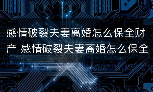 感情破裂夫妻离婚怎么保全财产 感情破裂夫妻离婚怎么保全财产呢