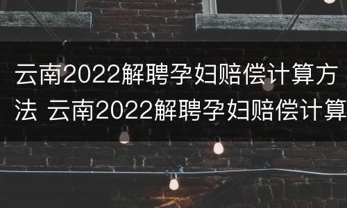 云南2022解聘孕妇赔偿计算方法 云南2022解聘孕妇赔偿计算方法公布