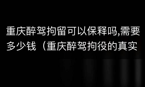 重庆醉驾拘留可以保释吗,需要多少钱（重庆醉驾拘役的真实生活）