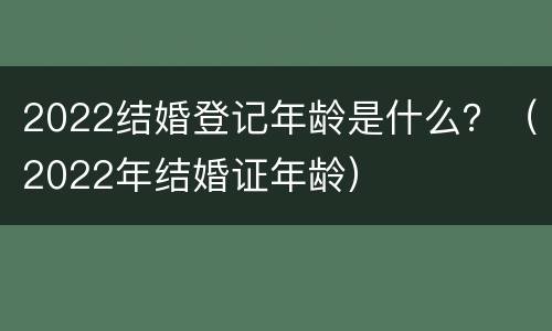 2022结婚登记年龄是什么？（2022年结婚证年龄）