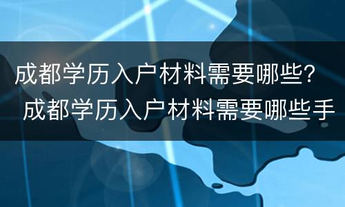 成都学历入户材料需要哪些？ 成都学历入户材料需要哪些手续