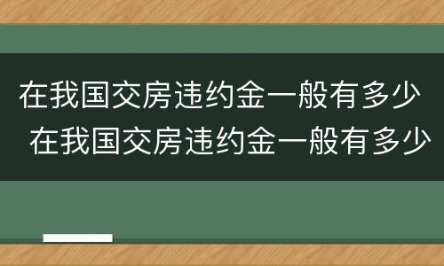在我国交房违约金一般有多少 在我国交房违约金一般有多少呢