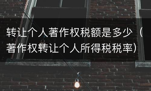 转让个人著作权税额是多少（著作权转让个人所得税税率）