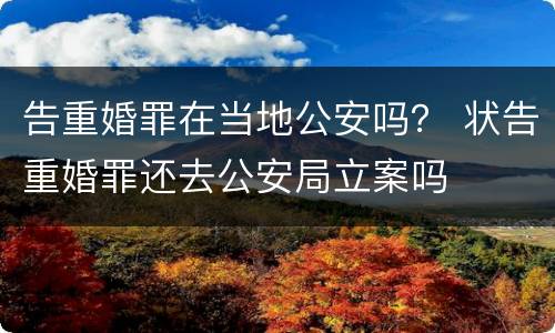 告重婚罪在当地公安吗？ 状告重婚罪还去公安局立案吗