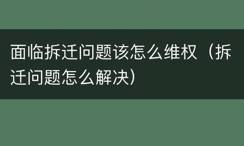 面临拆迁问题该怎么维权（拆迁问题怎么解决）