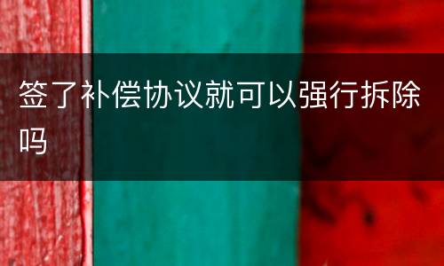 签了补偿协议就可以强行拆除吗
