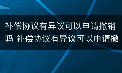补偿协议有异议可以申请撤销吗 补偿协议有异议可以申请撤销吗法律