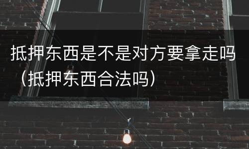 抵押东西是不是对方要拿走吗（抵押东西合法吗）