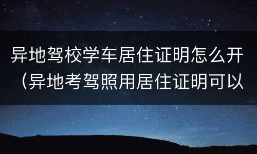异地驾校学车居住证明怎么开（异地考驾照用居住证明可以吗）