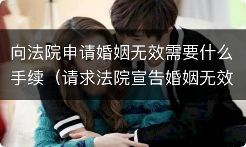 向法院申请婚姻无效需要什么手续（请求法院宣告婚姻无效）