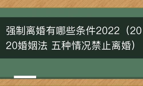 强制离婚有哪些条件2022（2020婚姻法 五种情况禁止离婚）