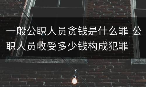一般公职人员贪钱是什么罪 公职人员收受多少钱构成犯罪