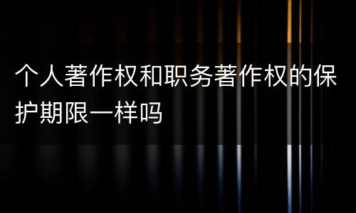 个人著作权和职务著作权的保护期限一样吗