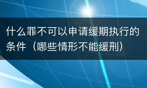 什么罪不可以申请缓期执行的条件（哪些情形不能缓刑）