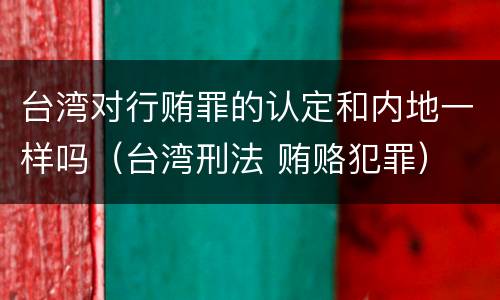 台湾对行贿罪的认定和内地一样吗（台湾刑法 贿赂犯罪）