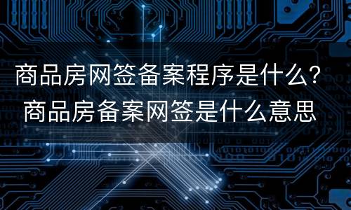 商品房网签备案程序是什么？ 商品房备案网签是什么意思
