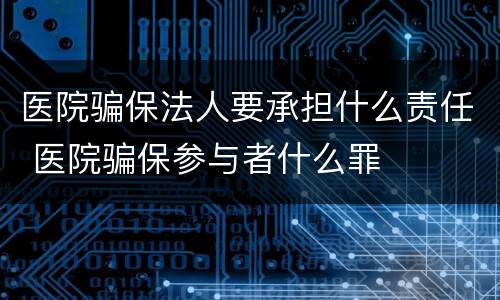 医院骗保法人要承担什么责任 医院骗保参与者什么罪