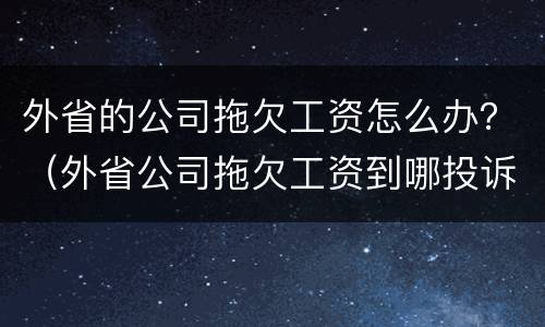 外省的公司拖欠工资怎么办？（外省公司拖欠工资到哪投诉）