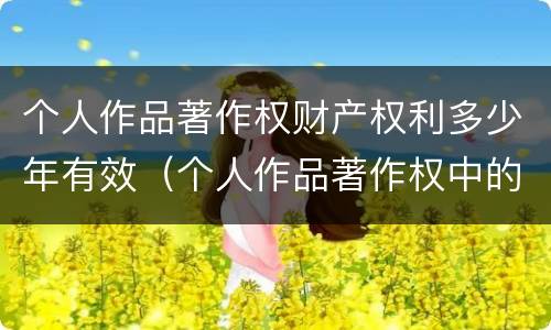个人作品著作权财产权利多少年有效（个人作品著作权中的财产权利保护期限为多少年）