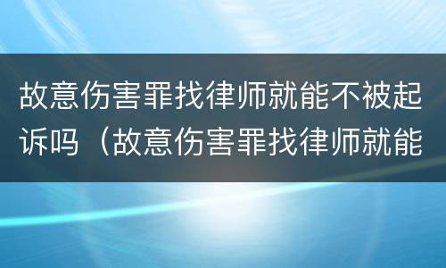故意伤害罪找律师就能不被起诉吗（故意伤害罪找律师就能不被起诉吗知乎）