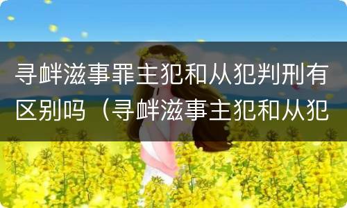 寻衅滋事罪主犯和从犯判刑有区别吗（寻衅滋事主犯和从犯的区别）