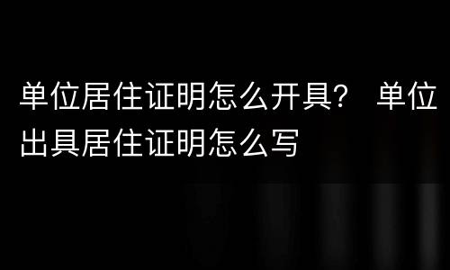 单位居住证明怎么开具？ 单位出具居住证明怎么写