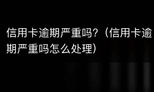 信用卡逾期严重吗?（信用卡逾期严重吗怎么处理）