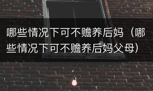 哪些情况下可不赡养后妈（哪些情况下可不赡养后妈父母）
