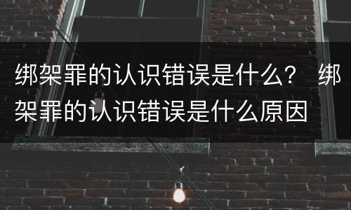 绑架罪的认识错误是什么？ 绑架罪的认识错误是什么原因