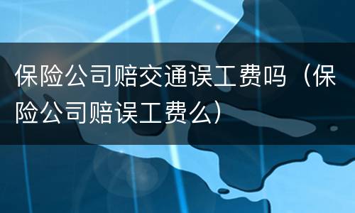 保险公司赔交通误工费吗（保险公司赔误工费么）