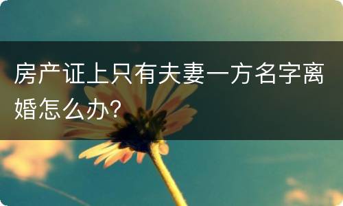 房产证上只有夫妻一方名字离婚怎么办？