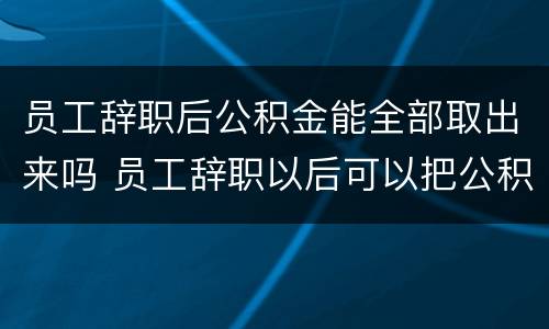 员工辞职后公积金能全部取出来吗 员工辞职以后可以把公积金取出来吗