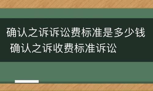 确认之诉诉讼费标准是多少钱 确认之诉收费标准诉讼