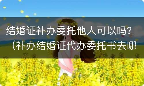 结婚证补办委托他人可以吗？（补办结婚证代办委托书去哪里办）