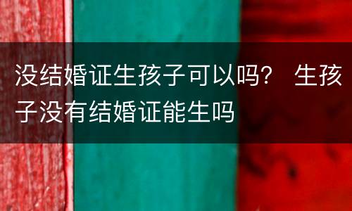 没结婚证生孩子可以吗？ 生孩子没有结婚证能生吗
