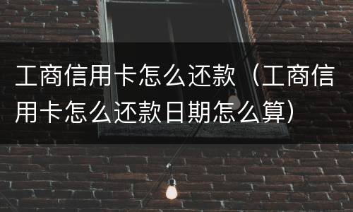 工商信用卡怎么还款（工商信用卡怎么还款日期怎么算）