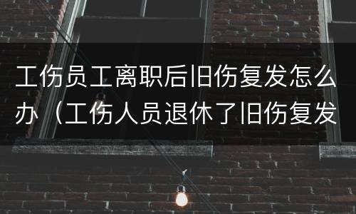 工伤员工离职后旧伤复发怎么办（工伤人员退休了旧伤复发）