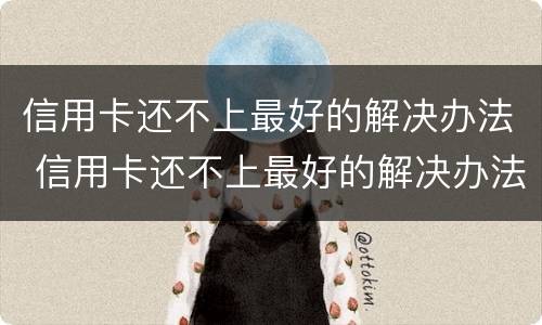 信用卡还不上最好的解决办法 信用卡还不上最好的解决办法有哪些