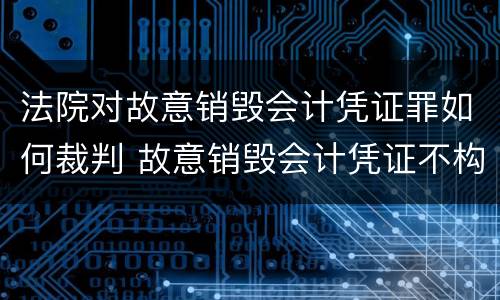 法院对故意销毁会计凭证罪如何裁判 故意销毁会计凭证不构成犯罪