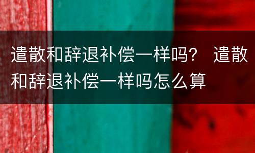 遣散和辞退补偿一样吗？ 遣散和辞退补偿一样吗怎么算