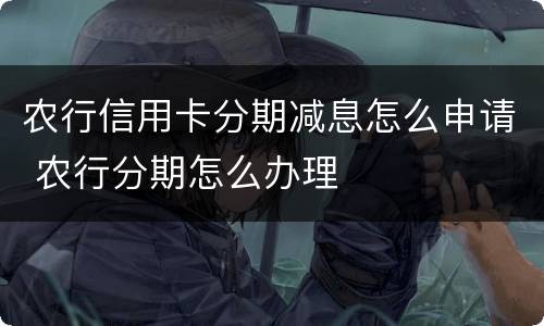 农行信用卡分期减息怎么申请 农行分期怎么办理